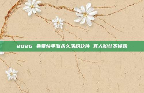 2026 免费快手涨永久活粉软件 真人粉丝不掉粉