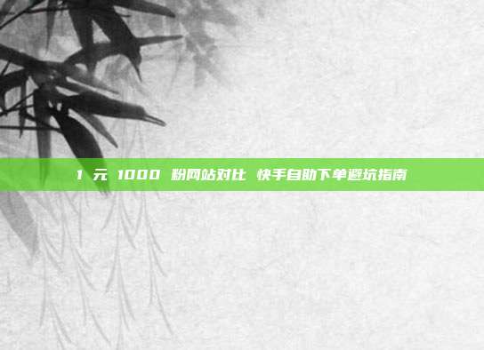 1 元 1000 粉网站对比 快手自助下单避坑指南