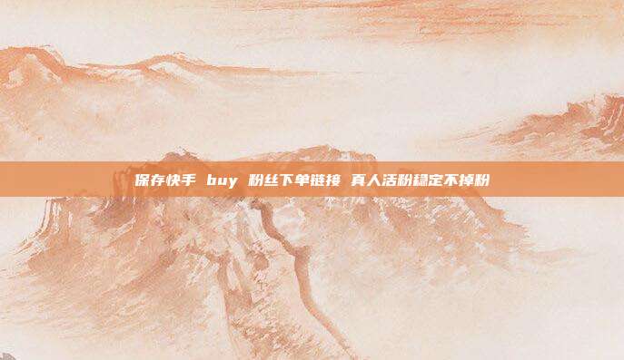 保存快手 buy 粉丝下单链接 真人活粉稳定不掉粉