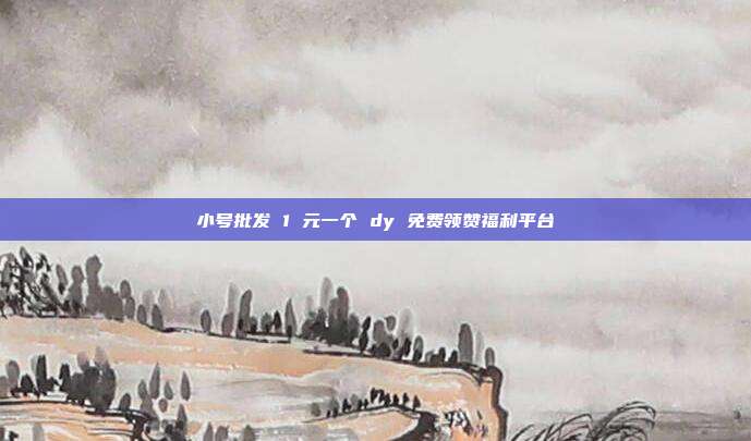 小号批发 1 元一个 dy 免费领赞福利平台