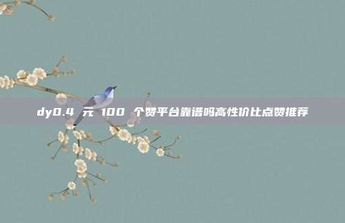 dy0.4 元 100 个赞平台靠谱吗高性价比点赞推荐