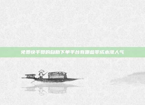 免费快手赞的自助下单平台有哪些零成本涨人气