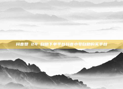 抖音赞 24 自助下单平台抖音小号自助购买平台