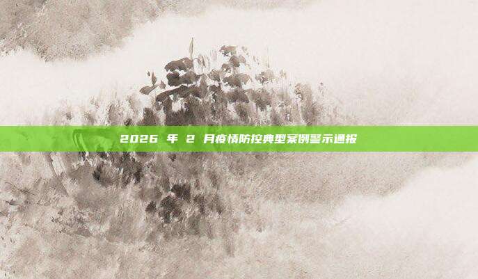 2026 年 2 月疫情防控典型案例警示通报