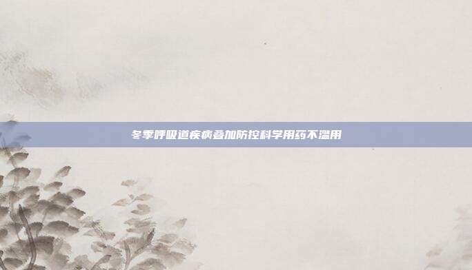 冬季呼吸道疾病叠加防控科学用药不滥用