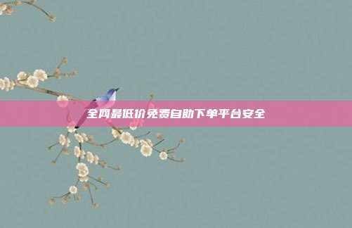全网最低价免费自助下单平台安全