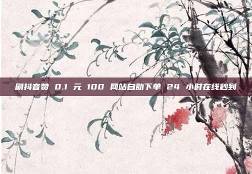 刷抖音赞 0.1 元 100 网站自助下单 24 小时在线秒到