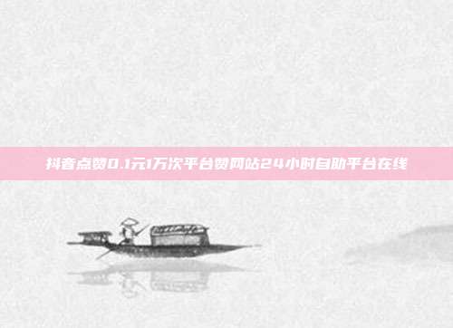 抖音点赞0.1元1万次平台赞网站24小时自助平台在线