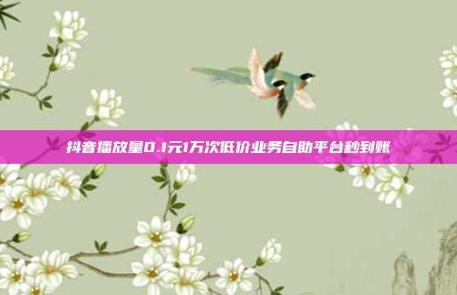 抖音播放量0.1元1万次低价业务自助平台秒到账