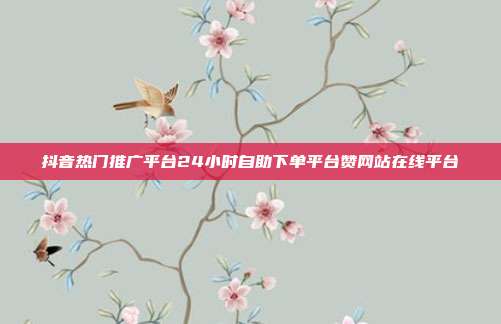 抖音热门推广平台24小时自助下单平台赞网站在线平台
