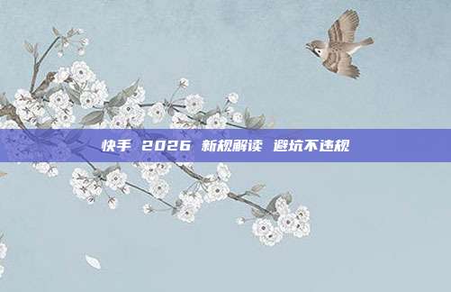 快手 2026 新规解读 避坑不违规