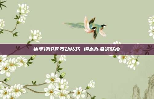 快手评论区互动技巧 提高作品活跃度