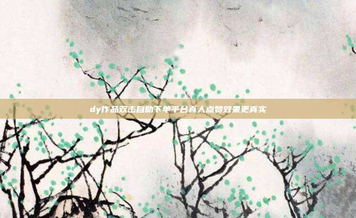 dy作品双击自助下单平台真人点赞效果更真实