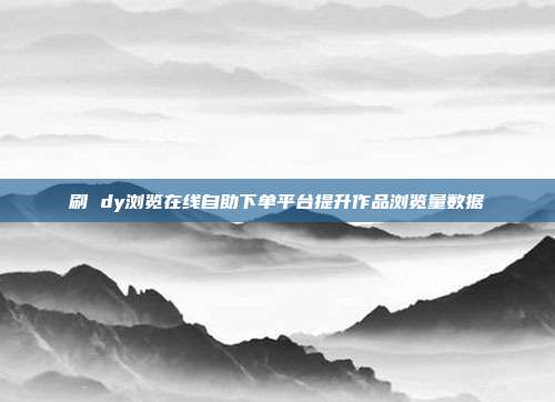 刷 dy浏览在线自助下单平台提升作品浏览量数据