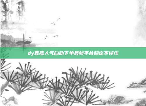 dy直播人气自助下单最新平台稳定不掉线