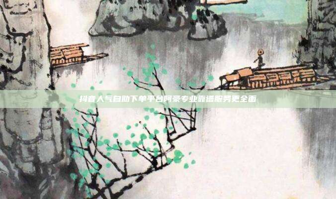 抖音人气自助下单平台阿豪专业靠谱服务更全面