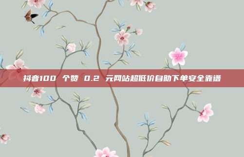 抖音100 个赞 0.2 元网站超低价自助下单安全靠谱