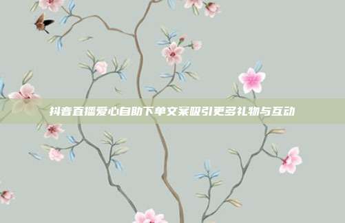 抖音直播爱心自助下单文案吸引更多礼物与互动