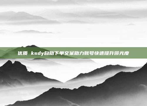优质 ksdy自助下单文案助力账号快速提升曝光度