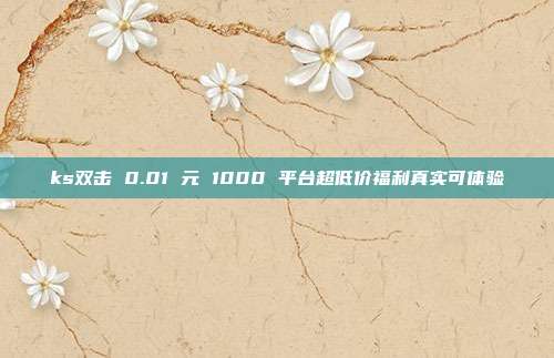 ks双击 0.01 元 1000 平台超低价福利真实可体验