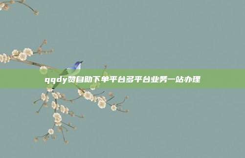 qqdy赞自助下单平台多平台业务一站办理