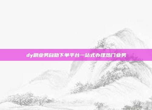 dy剧业务自助下单平台一站式办理热门业务