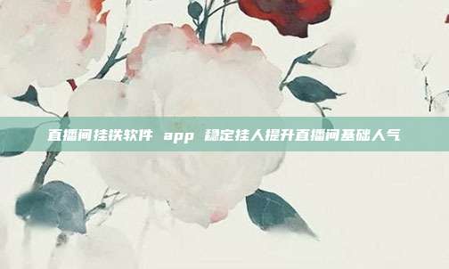 直播间挂铁软件 app 稳定挂人提升直播间基础人气
