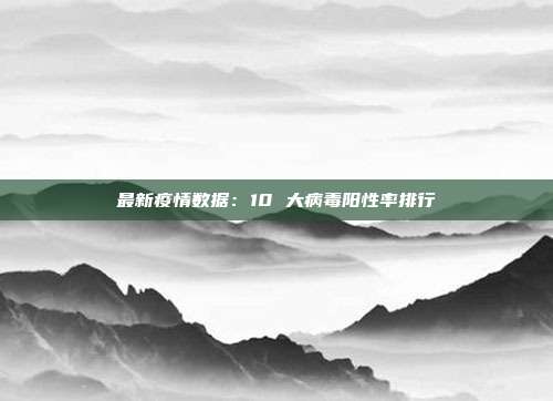 最新疫情数据:10 大病毒阳性率排行