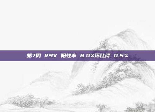 第7周 RSV 阳性率 8.0%环比降 0.5%