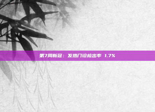 第7周新冠：发热门诊检出率 1.7%