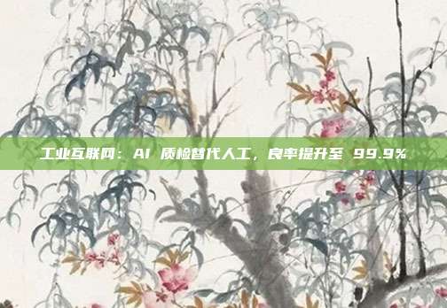 工业互联网:AI 质检替代人工,良率提升至 99.9%
