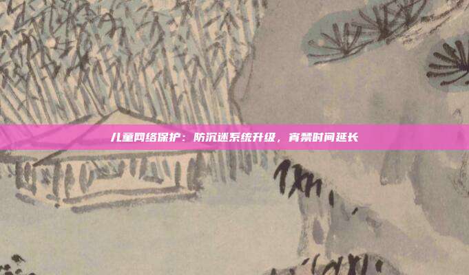 儿童网络保护：防沉迷系统升级，宵禁时间延长