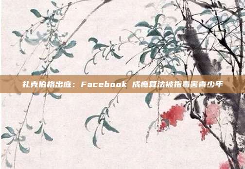 扎克伯格出庭：Facebook 成瘾算法被指毒害青少年