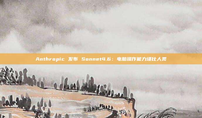 Anthropic 发布 Sonnet4.6：电脑操作能力堪比人类