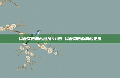 抖音买赞网站链接50赞 抖音卖赞的网站免费