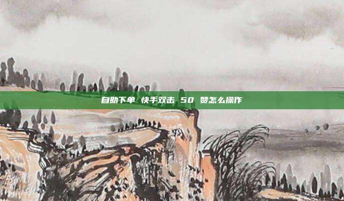 自助下单 快手双击 50 赞怎么操作