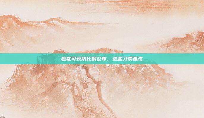 癌症可预防比例公布,这些习惯要改