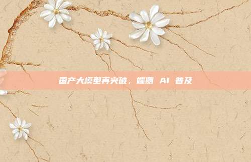 国产大模型再突破，端侧 AI 普及