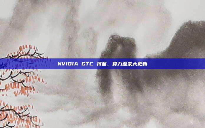 NVIDIA GTC 将至，算力迎来大更新