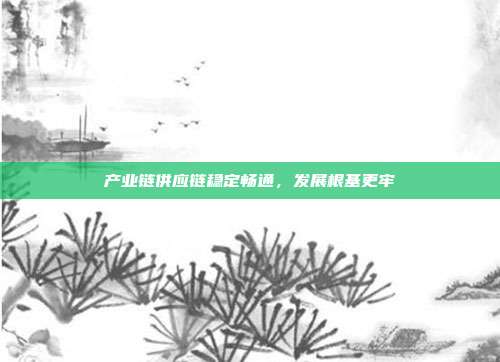 产业链供应链稳定畅通，发展根基更牢