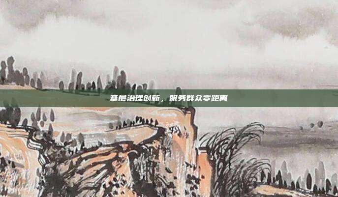 基层治理创新,服务群众零距离