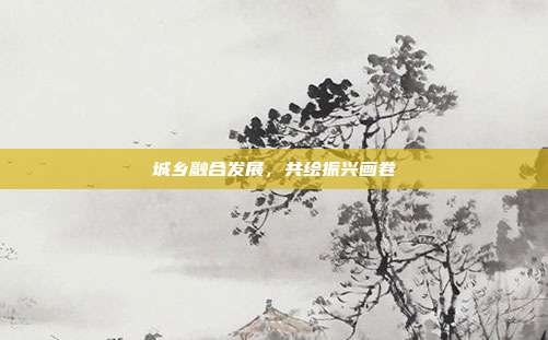 城乡融合发展，共绘振兴画卷