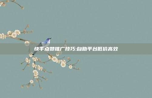 快手点赞推广技巧:自助平台低价高效