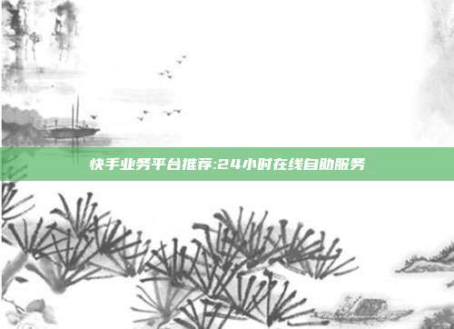 快手业务平台推荐:24小时在线自助服务