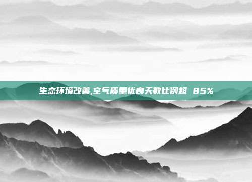 生态环境改善,空气质量优良天数比例超 85%