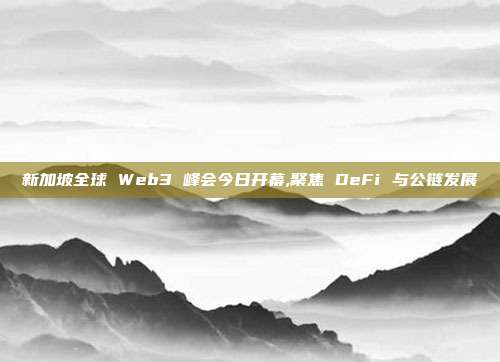 新加坡全球 Web3 峰会今日开幕,聚焦 DeFi 与公链发展