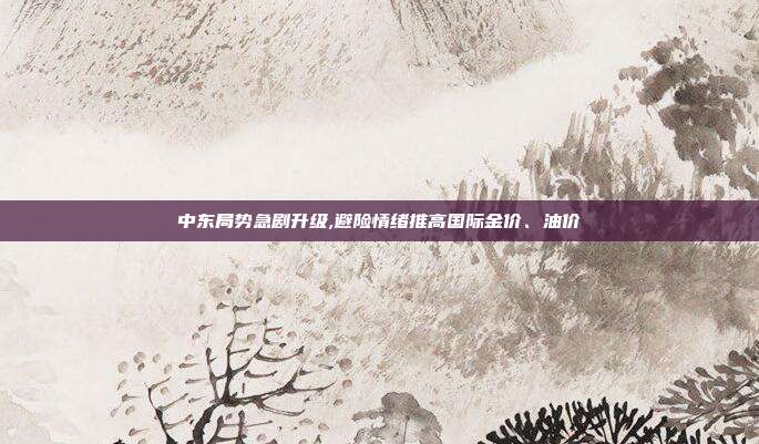 中东局势急剧升级,避险情绪推高国际金价、油价