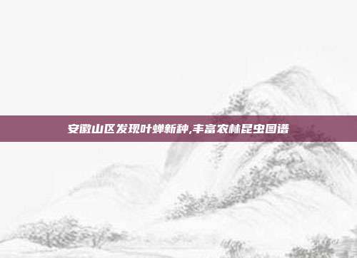 安徽山区发现叶蝉新种,丰富农林昆虫图谱