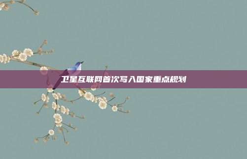 卫星互联网首次写入国家重点规划