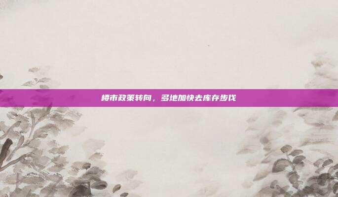 楼市政策转向，多地加快去库存步伐